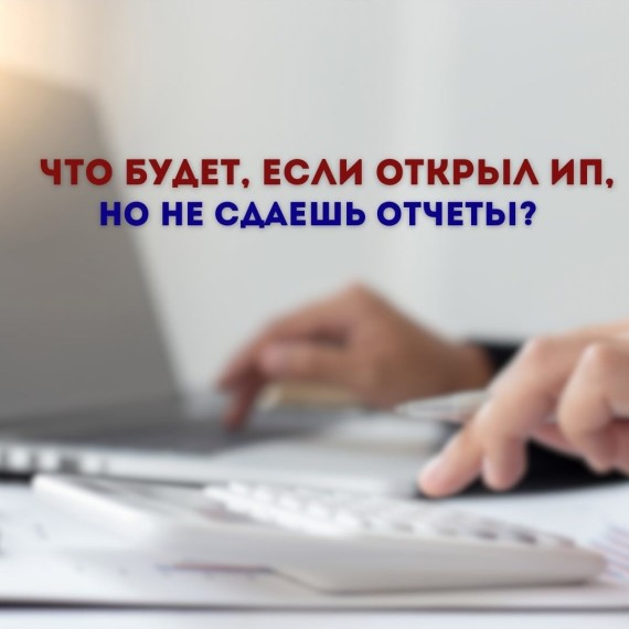 Что будет если открыл ИП, но не сдаешь отчеты