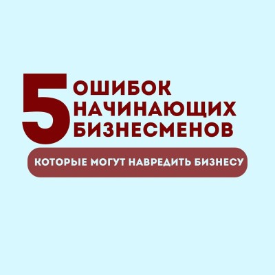 5 Ошибок начинающих бизнесменов, которые могут навредить бизнесу!