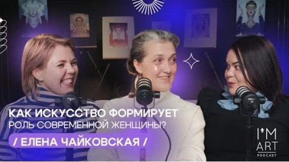 Как искусство формирует роль современной женщины?/ Елена Чайковская / I'm Art Podcast